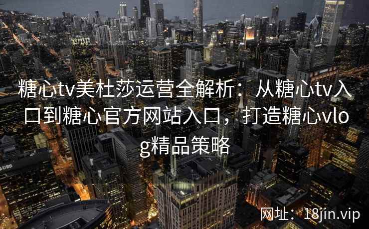 糖心tv美杜莎运营全解析：从糖心tv入口到糖心官方网站入口，打造糖心vlog精品策略