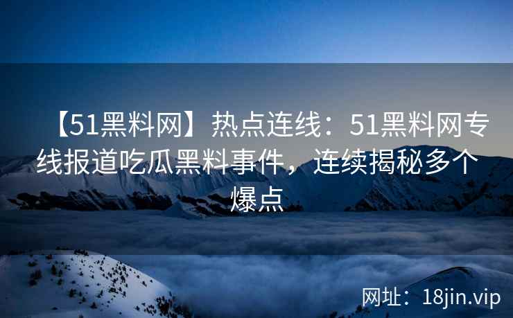 【51黑料网】热点连线：51黑料网专线报道吃瓜黑料事件，连续揭秘多个爆点