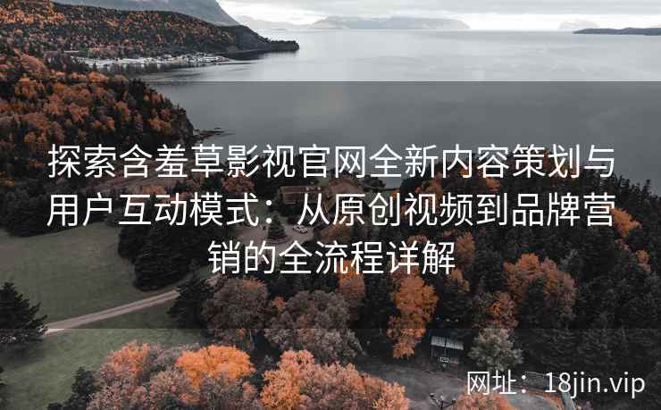 探索含羞草影视官网全新内容策划与用户互动模式：从原创视频到品牌营销的全流程详解