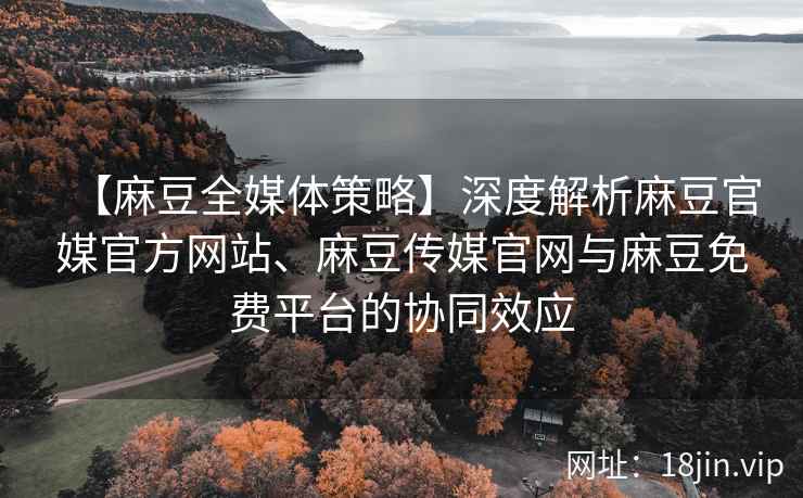 【麻豆全媒体策略】深度解析麻豆官媒官方网站、麻豆传媒官网与麻豆免费平台的协同效应